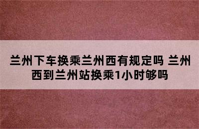 兰州下车换乘兰州西有规定吗 兰州西到兰州站换乘1小时够吗